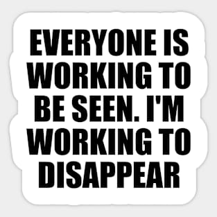 Everyone is working to be seen. I'm working to disappear Sticker